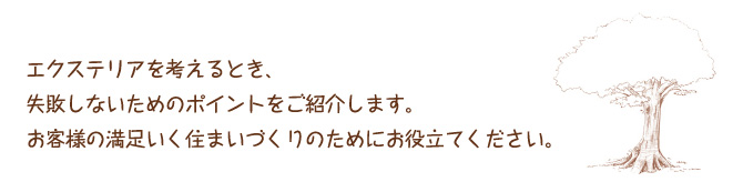 エクステリアを考えるとき、失敗しないためのポイントをご紹介します。お客様の満足いく住まいづくりのためにお役立てください。